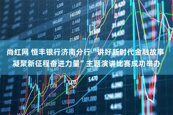 尚红网 恒丰银行济南分行“讲好新时代金融故事 凝聚新征程奋进力量”主题演讲比赛成功举办