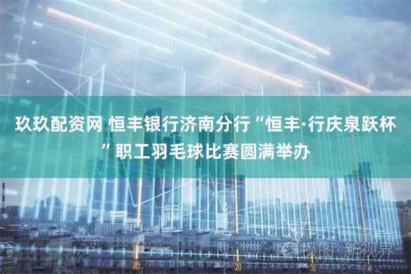 玖玖配资网 恒丰银行济南分行“恒丰·行庆泉跃杯”职工羽毛球比赛圆满举办