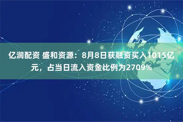 亿润配资 盛和资源：8月8日获融资买入1015亿元，占当日流入资金比例为2709%