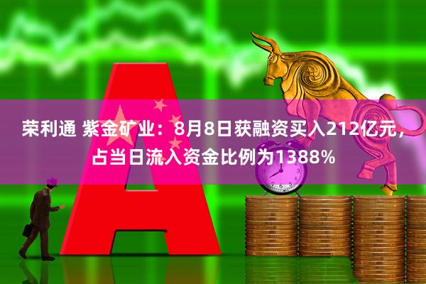 荣利通 紫金矿业：8月8日获融资买入212亿元，占当日流入资金比例为1388%