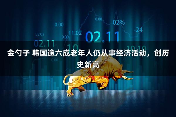 金勺子 韩国逾六成老年人仍从事经济活动，创历史新高