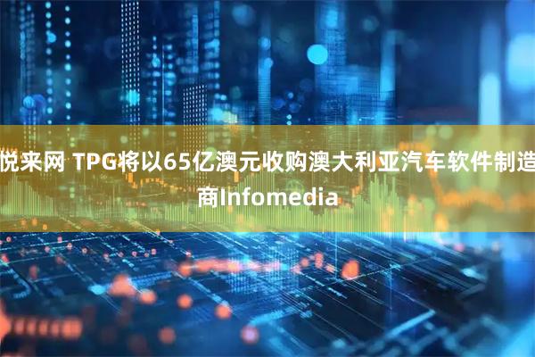 悦来网 TPG将以65亿澳元收购澳大利亚汽车软件制造商Infomedia