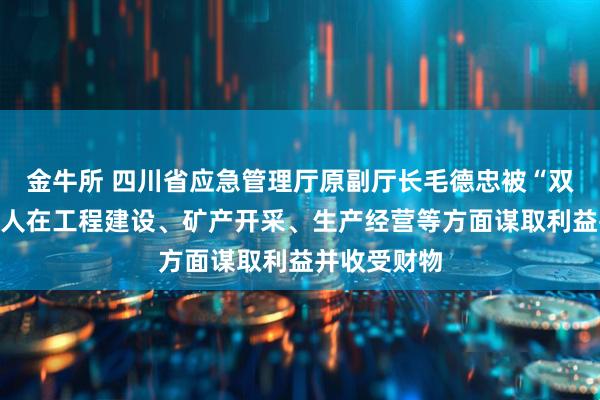金牛所 四川省应急管理厅原副厅长毛德忠被“双开”:为他人在工程建设、矿产开采、生产经营等方面谋取利益并收受财物