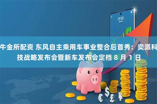 牛金所配资 东风自主乘用车事业整合后首秀:奕派科技战略发布会暨新车发布会定档 8 月 1 日