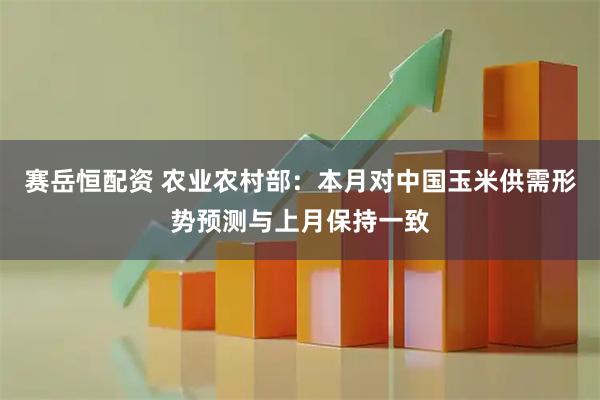 赛岳恒配资 农业农村部：本月对中国玉米供需形势预测与上月保持一致