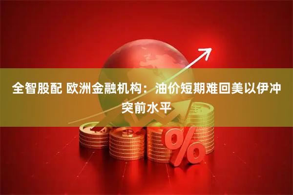 全智股配 欧洲金融机构：油价短期难回美以伊冲突前水平