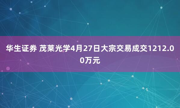 华生证券 茂莱光学4月27日大宗交易成交1212.00万元