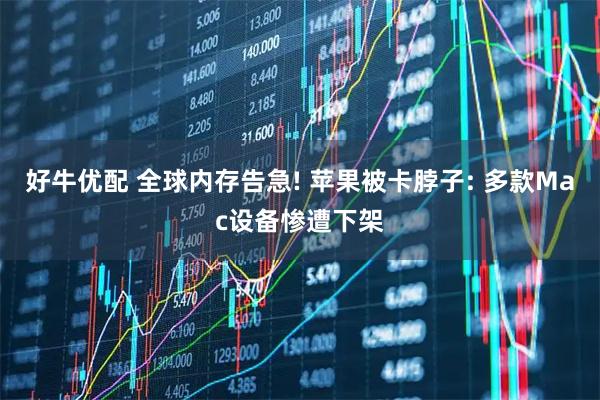 好牛优配 全球内存告急! 苹果被卡脖子: 多款Mac设备惨遭下架