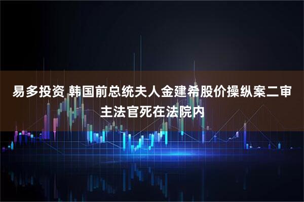易多投资 韩国前总统夫人金建希股价操纵案二审主法官死在法院内