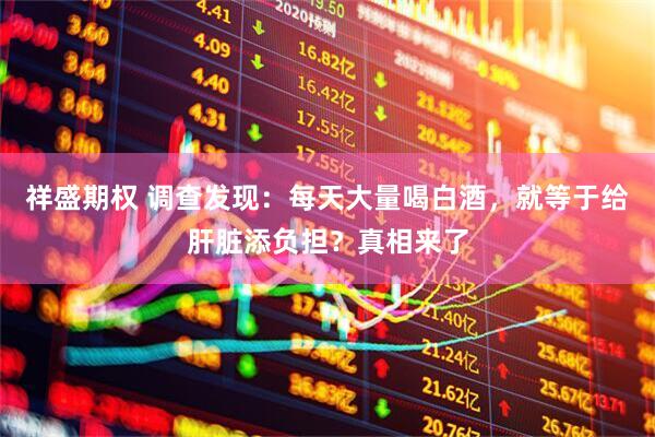 祥盛期权 调查发现：每天大量喝白酒，就等于给肝脏添负担？真相来了