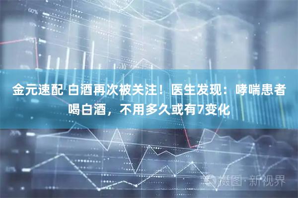 金元速配 白酒再次被关注！医生发现：哮喘患者喝白酒，不用多久或有7变化