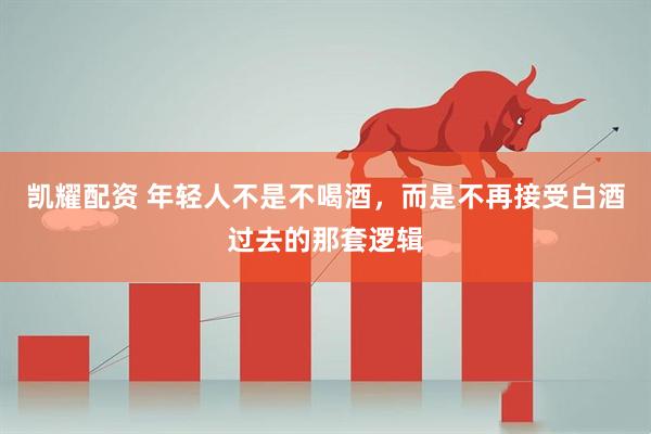 凯耀配资 年轻人不是不喝酒，而是不再接受白酒过去的那套逻辑