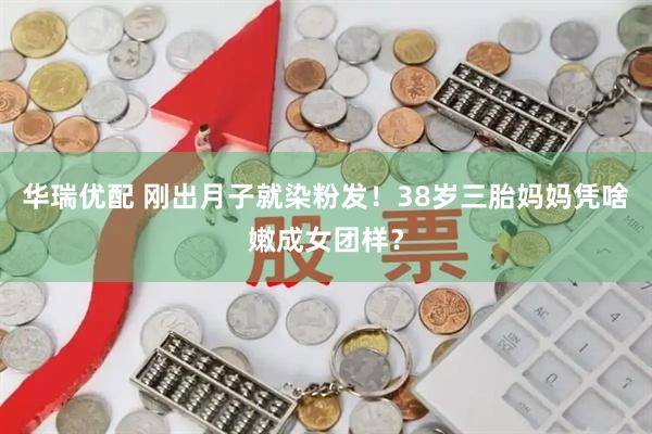 华瑞优配 刚出月子就染粉发！38岁三胎妈妈凭啥嫩成女团样？