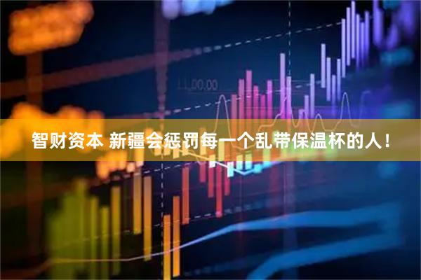 智财资本 新疆会惩罚每一个乱带保温杯的人！
