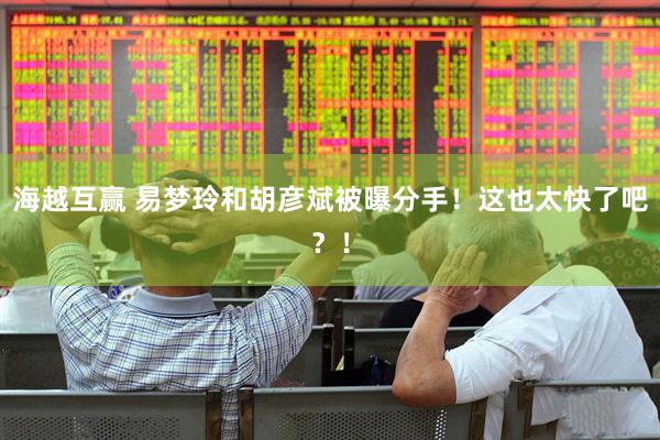 海越互赢 易梦玲和胡彦斌被曝分手！这也太快了吧？！