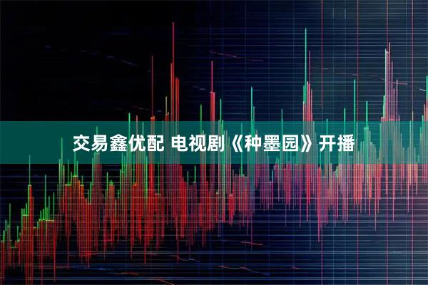 交易鑫优配 电视剧《种墨园》开播