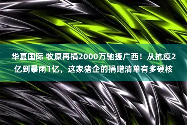 华夏国际 牧原再捐2000万驰援广西!从抗疫2亿到暴雨1亿,这家猪企的捐赠清单有多硬核