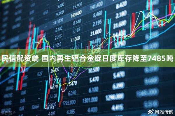 民信配资端 国内再生铝合金锭日度库存降至7485吨