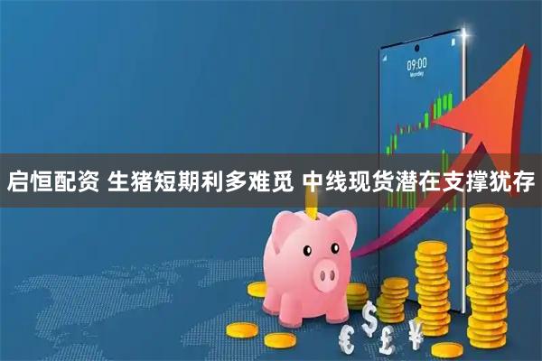 启恒配资 生猪短期利多难觅 中线现货潜在支撑犹存