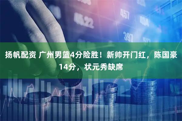 扬帆配资 广州男篮4分险胜！新帅开门红，陈国豪14分，状元秀缺席