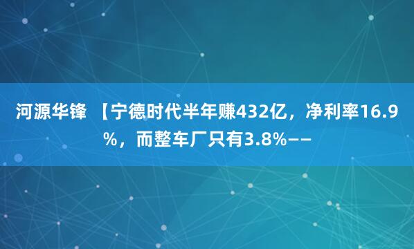 河源华锋 【宁德时代半年赚432亿，净利率16.9%，而整车厂只有3.8%——