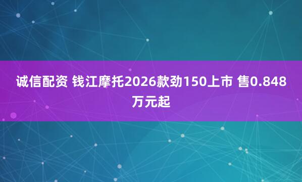 诚信配资 钱江摩托2026款劲150上市 售0.848万元起